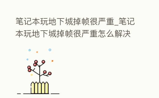 筆記本玩地下城掉幀很嚴(yán)重_筆記本玩地下城掉幀很嚴(yán)重怎么解決
