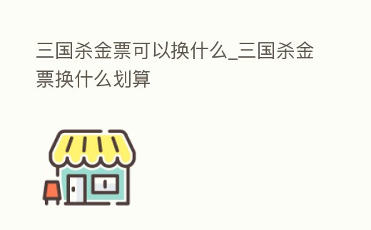 三國殺金票可以換什么_三國殺金票換什么劃算