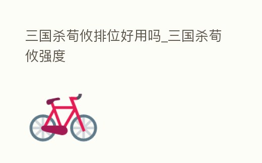 三國殺荀攸排位好用嗎_三國殺荀攸強度