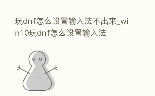 玩dnf怎么設置輸入法不出來_win10玩dnf怎么設置輸入法