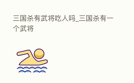 三國殺有武將吃人嗎_三國殺有一個武將