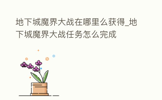 地下城魔界大戰(zhàn)在哪里么獲得_地下城魔界大戰(zhàn)任務(wù)怎么完成