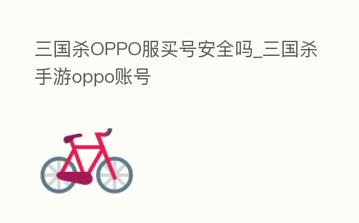 三國殺OPPO服買號安全嗎_三國殺手游oppo賬號