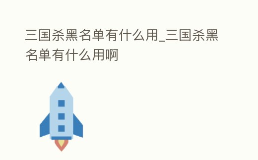 三國殺黑名單有什么用_三國殺黑名單有什么用啊