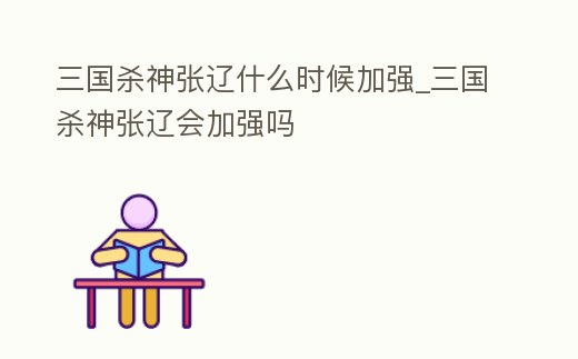 三國殺神張遼什么時候加強_三國殺神張遼會加強嗎