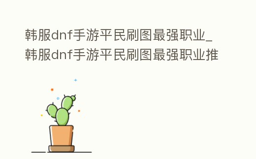 韓服dnf手游平民刷圖最強職業(yè)_韓服dnf手游平民刷圖最強職業(yè)推薦