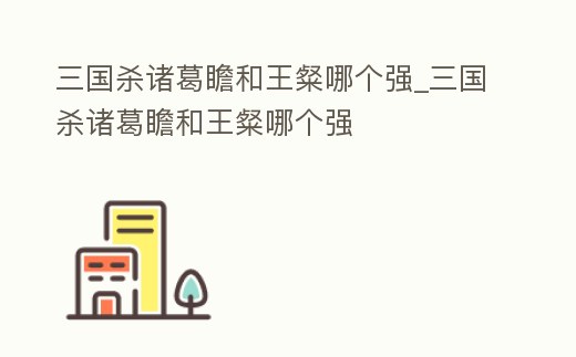 三國殺諸葛瞻和王粲哪個強(qiáng)_三國殺諸葛瞻和王粲哪個強(qiáng)