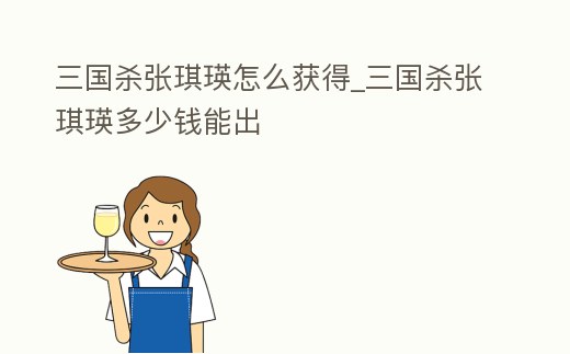 三國殺張琪瑛怎么獲得_三國殺張琪瑛多少錢能出