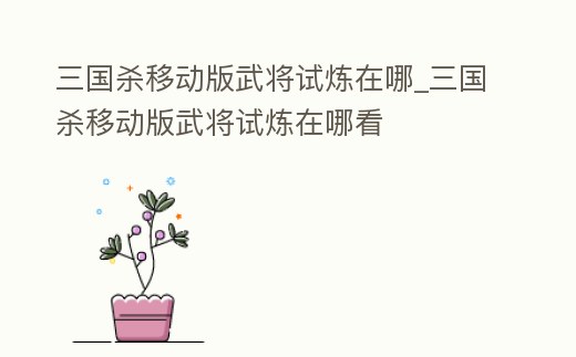 三國殺移動版武將試煉在哪_三國殺移動版武將試煉在哪看