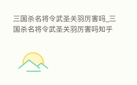三國殺名將令武圣關羽厲害嗎_三國殺名將令武圣關羽厲害嗎知乎