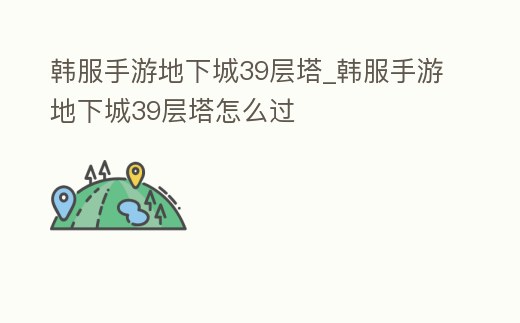 韓服手游地下城39層塔_韓服手游地下城39層塔怎么過