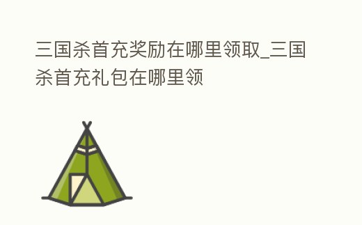 三國殺首充獎勵在哪里領取_三國殺首充禮包在哪里領