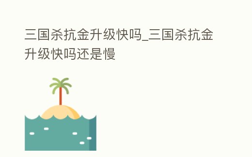 三國殺抗金升級快嗎_三國殺抗金升級快嗎還是慢