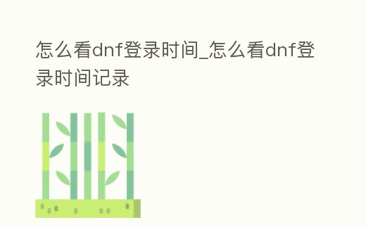 怎么看dnf登錄時間_怎么看dnf登錄時間記錄