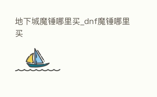 地下城魔錘哪里買_dnf魔錘哪里買