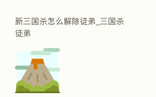 新三國殺怎么解除徒弟_三國殺 徒弟