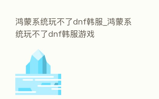 鴻蒙系統(tǒng)玩不了dnf韓服_鴻蒙系統(tǒng)玩不了dnf韓服游戲