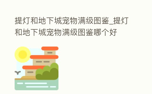 提燈和地下城寵物滿級圖鑒_提燈和地下城寵物滿級圖鑒哪個好