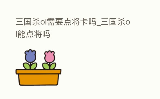 三國殺ol需要點將卡嗎_三國殺ol能點將嗎