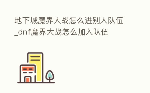 地下城魔界大戰怎么進別人隊伍_dnf魔界大戰怎么加入隊伍