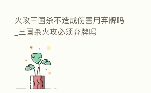 火攻三國殺不造成傷害用棄牌嗎_三國殺火攻必須棄牌嗎