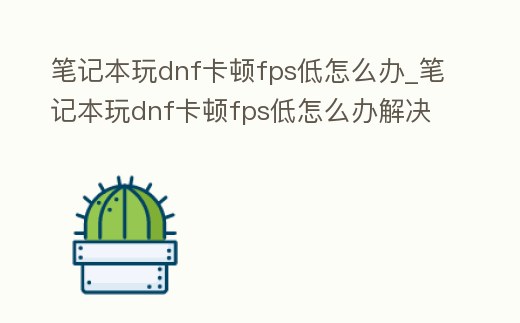 筆記本玩dnf卡頓fps低怎么辦_筆記本玩dnf卡頓fps低怎么辦解決