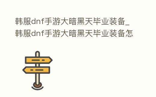 韓服dnf手游大暗黑天畢業裝備_韓服dnf手游大暗黑天畢業裝備怎么獲得