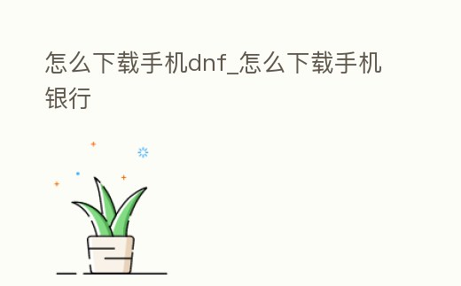 怎么下載手機dnf_怎么下載手機銀行