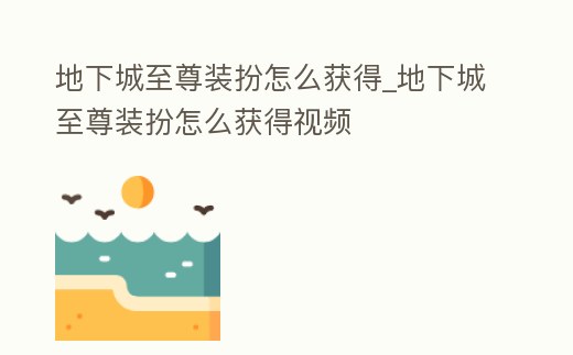 地下城至尊裝扮怎么獲得_地下城至尊裝扮怎么獲得視頻