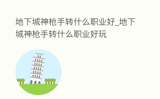 地下城神槍手轉(zhuǎn)什么職業(yè)好_地下城神槍手轉(zhuǎn)什么職業(yè)好玩