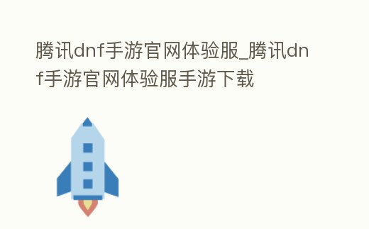 騰訊dnf手游官網體驗服_騰訊dnf手游官網體驗服手游下載