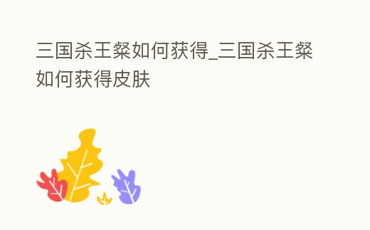 三國殺王粲如何獲得_三國殺王粲如何獲得皮膚