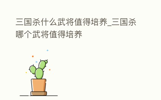 三國殺什么武將值得培養_三國殺哪個武將值得培養