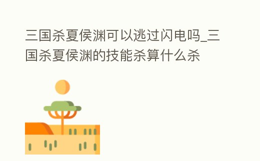 三國殺夏侯淵可以逃過閃電嗎_三國殺夏侯淵的技能殺算什么殺