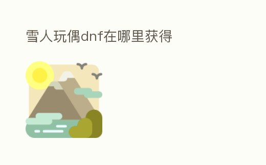 雪人玩偶dnf在哪里獲得