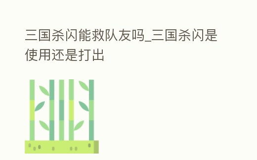 三國殺閃能救隊友嗎_三國殺閃是使用還是打出