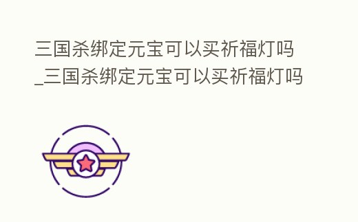 三國殺綁定元寶可以買祈福燈嗎_三國殺綁定元寶可以買祈福燈嗎知乎