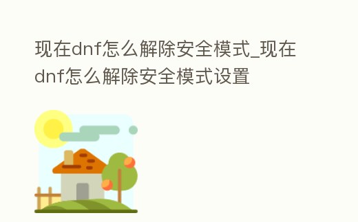 現在dnf怎么解除安全模式_現在dnf怎么解除安全模式設置
