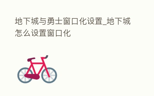 地下城與勇士窗口化設置_地下城怎么設置窗口化