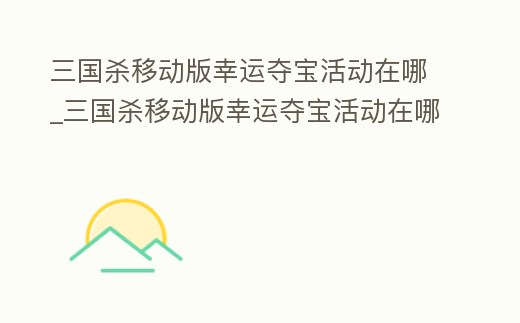 三國殺移動(dòng)版幸運(yùn)奪寶活動(dòng)在哪_三國殺移動(dòng)版幸運(yùn)奪寶活動(dòng)在哪看
