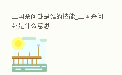 三國殺問卦是誰的技能_三國殺問卦是什么意思
