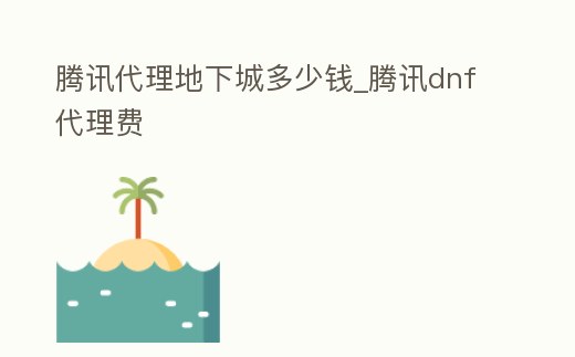 騰訊代理地下城多少錢_騰訊dnf代理費(fèi)