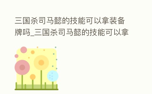 三國(guó)殺司馬懿的技能可以拿裝備牌嗎_三國(guó)殺司馬懿的技能可以拿裝備牌嗎圖片