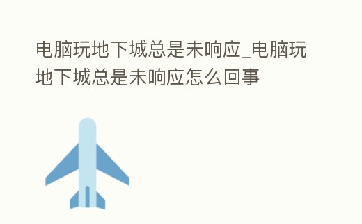 電腦玩地下城總是未響應(yīng)_電腦玩地下城總是未響應(yīng)怎么回事