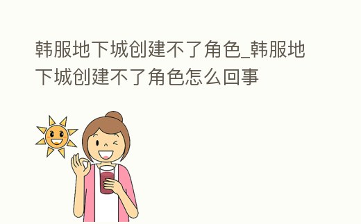 韓服地下城創建不了角色_韓服地下城創建不了角色怎么回事