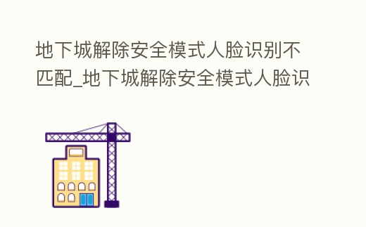 地下城解除安全模式人臉識別不匹配_地下城解除安全模式人臉識別失敗