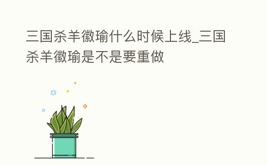 三國殺羊徽瑜什么時候上線_三國殺羊徽瑜是不是要重做