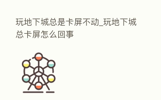 玩地下城總是卡屏不動_玩地下城總卡屏怎么回事