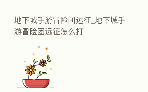 地下城手游冒險團遠征_地下城手游冒險團遠征怎么打
