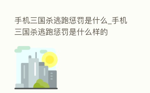 手機三國殺逃跑懲罰是什么_手機三國殺逃跑懲罰是什么樣的
